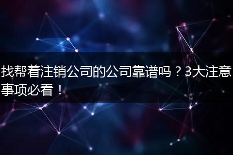 找帮着注销公司的公司靠谱吗?3大注意事项必看!