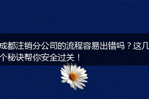 成都注销分公司的流程容易出错吗？这几个秘诀帮你安全过关！