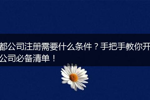 都公司注册需要什么条件?手把手教你开公司必备清单!