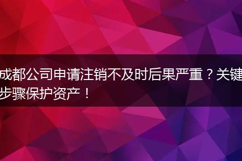 成都公司申请注销不及时后果严重？关键步骤保护资产！
