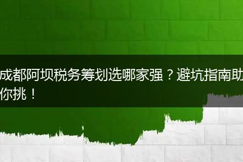 成都阿坝税务筹划选哪家强?避坑指南助你挑!
