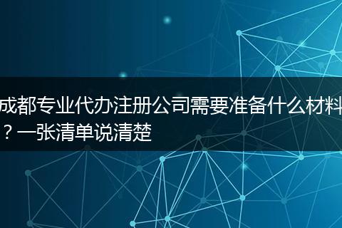 成都专业代办注册公司需要准备什么材料?一张清单说清楚