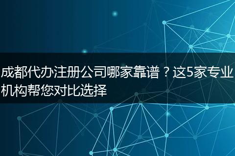 成都代办注册公司哪家靠谱？这5家专业机构帮您对比选择