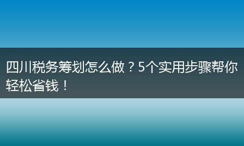 四川税务筹划怎么做?5个实用步骤帮你轻松省钱!