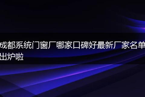 成都系统门窗厂哪家口碑好最新厂家名单出炉啦