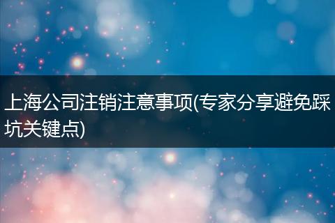 上海公司注销注意事项(专家分享避免踩坑关键点)