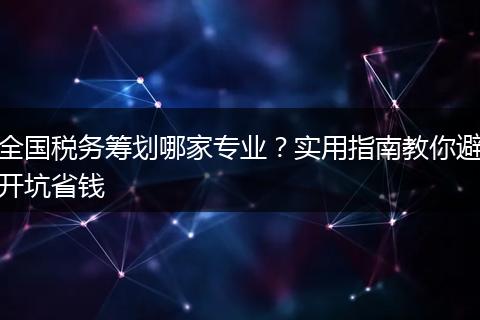 全国税务筹划哪家专业?实用指南教你避开坑省钱