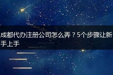 成都代办注册公司怎么弄?5个步骤让新手上手