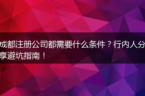 成都注册公司都需要什么条件?行内人分享避坑指南!