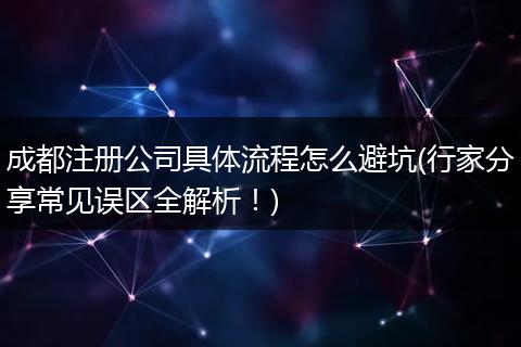 成都注册公司具体流程怎么避坑(行家分享常见误区全解析!)