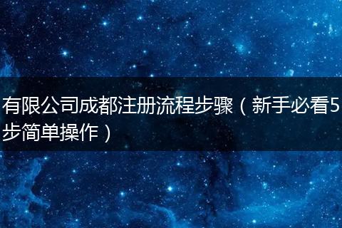 有限公司成都注册流程步骤(新手必看5步简单操作)