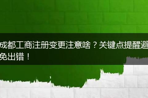 成都工商注册变更注意啥?关键点提醒避免出错!