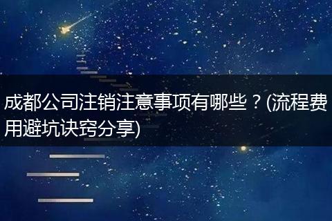 成都公司注销注意事项有哪些?(流程费用避坑诀窍分享)