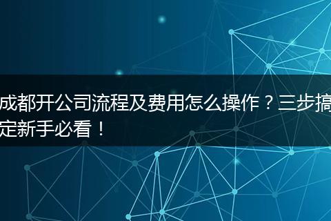 成都开公司流程及费用怎么操作?三步搞定新手必看!