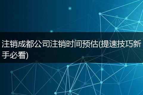 注销成都公司注销时间预估(提速技巧新手必看)
