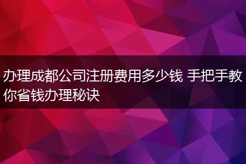 办理成都公司注册费用多少钱 手把手教你省钱办理秘诀