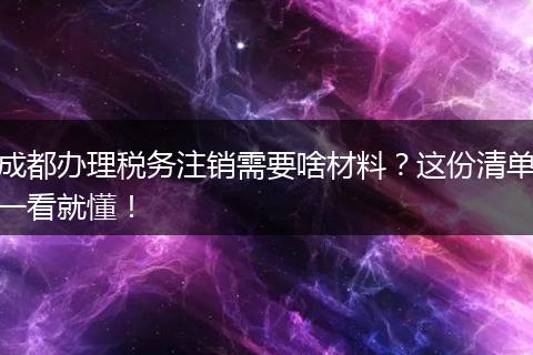 成都办理税务注销需要啥材料？这份清单一看就懂！
