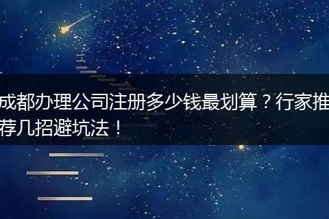 成都办理公司注册多少钱最划算?行家推荐几招避坑法!