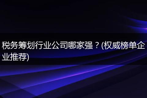 税务筹划行业公司哪家强?(权威榜单企业推荐)