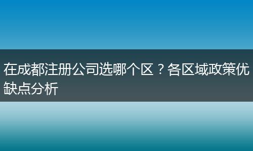 在成都注册公司选哪个区？各区域政策优缺点分析