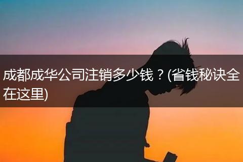 成都成华公司注销多少钱？(省钱秘诀全在这里)