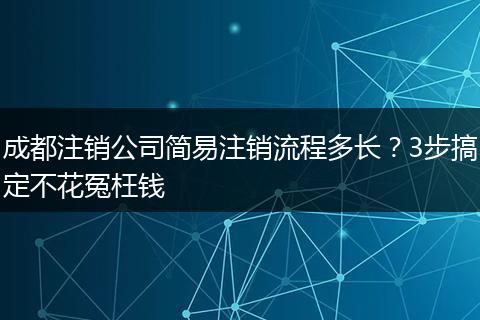 成都注销公司简易注销流程多长？3步搞定不花冤枉钱