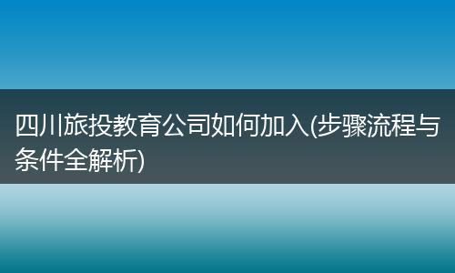 四川旅投教育公司如何加入(步骤流程与条件全解析)