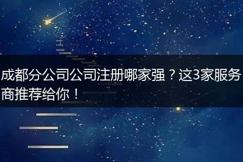 成都分公司公司注册哪家强?这3家服务商推荐给你!