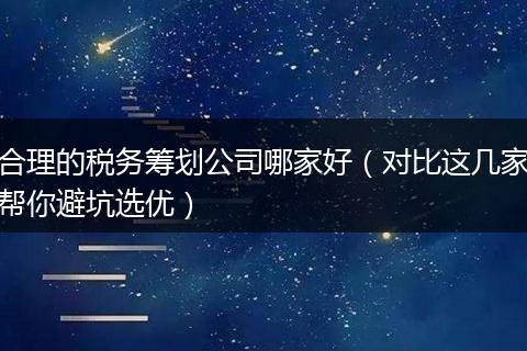合理的税务筹划公司哪家好（对比这几家帮你避坑选优）