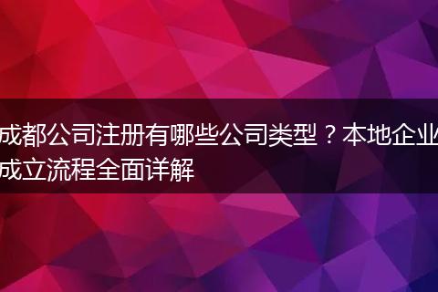 成都公司注册有哪些公司类型？本地企业成立流程全面详解