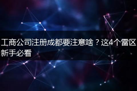 工商公司注册成都要注意啥？这4个雷区新手必看