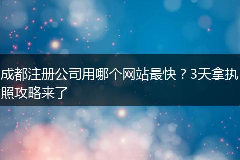 成都注册公司用哪个网站最快？3天拿执照攻略来了