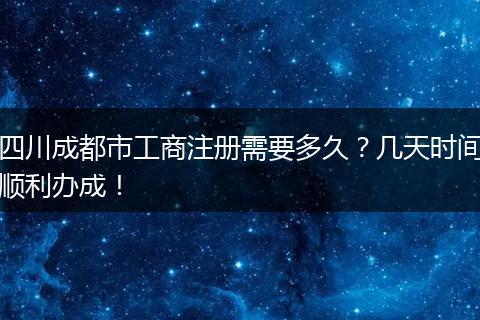 四川成都市工商注册需要多久？几天时间顺利办成！