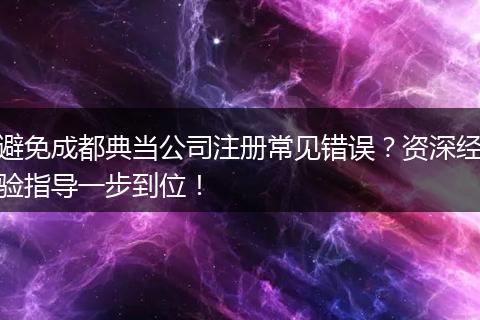 避免成都典当公司注册常见错误？资深经验指导一步到位！