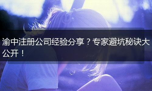 渝中注册公司经验分享?专家避坑秘诀大公开!