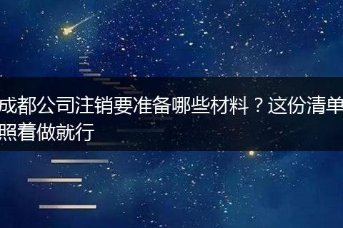 成都公司注销要准备哪些材料?这份清单照着做就行