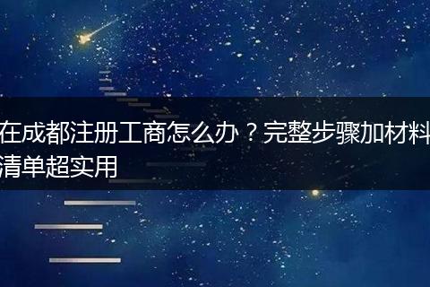 在成都注册工商怎么办?完整步骤加材料清单超实用