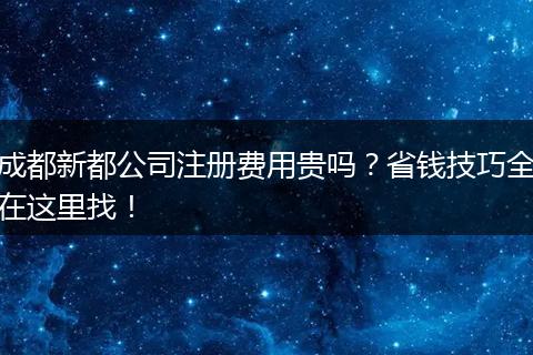 成都新都公司注册费用贵吗？省钱技巧全在这里找！