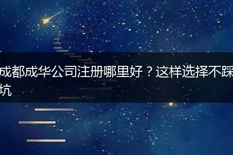 成都成华公司注册哪里好？这样选择不踩坑