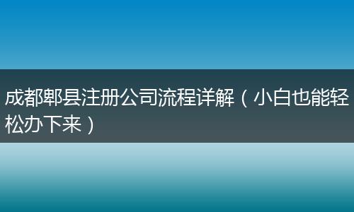 成都郫县注册公司流程详解（小白也能轻松办下来）
