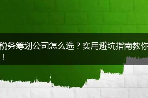 税务筹划公司怎么选？实用避坑指南教你！