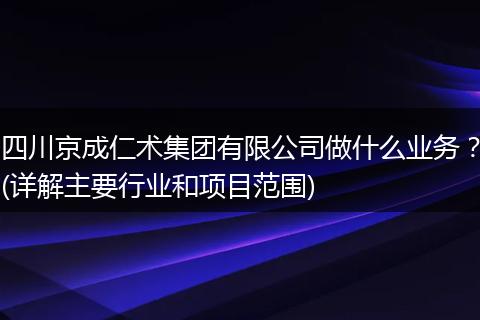 四川京成仁术集团有限公司做什么业务？(详解主要行业和项目范围)