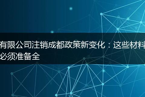 有限公司注销成都政策新变化：这些材料必须准备全
