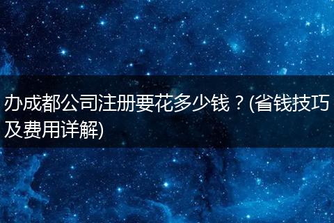 办成都公司注册要花多少钱？(省钱技巧及费用详解)