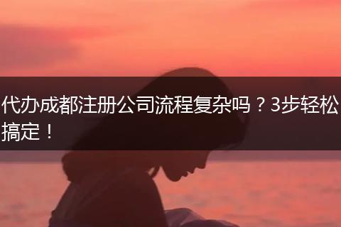 代办成都注册公司流程复杂吗?3步轻松搞定!