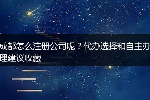 成都怎么注册公司呢?代办选择和自主办理建议收藏