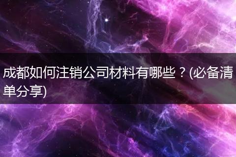 成都如何注销公司材料有哪些？(必备清单分享)