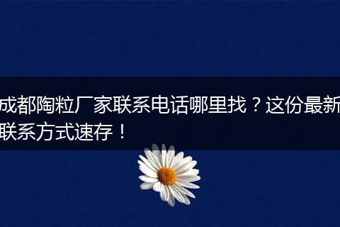 成都陶粒厂家联系电话哪里找?这份最新联系方式速存!