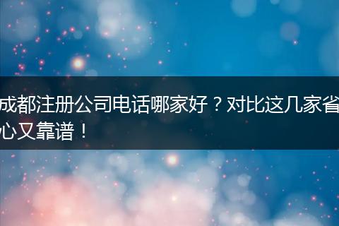 成都注册公司电话哪家好?对比这几家省心又靠谱!