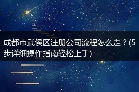 成都市武侯区注册公司流程怎么走?(5步详细操作指南轻松上手)